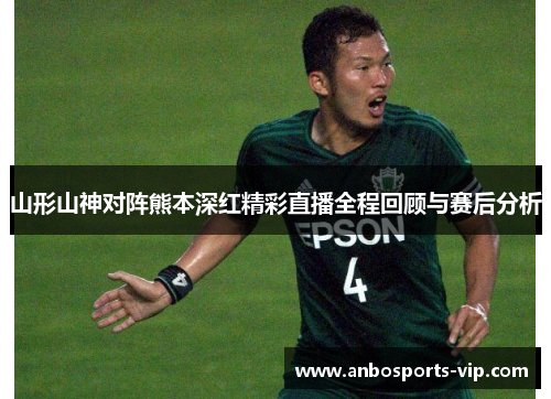 山形山神对阵熊本深红精彩直播全程回顾与赛后分析